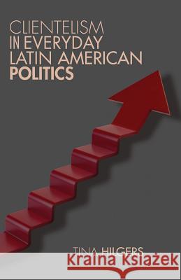Clientelism in Everyday Latin American Politics Tina Hilgers 9781137275981