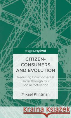 Citizen-Consumers and Evolution: Reducing Environmental Harm Through Our Social Motivation Klintman, Mikael 9781137276797