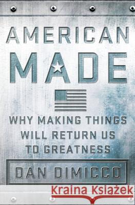 American Made: Why Making Things Will Return Us to Greatness Dan Dimicco David Rothkopf 9781137279798 Palgrave MacMillan