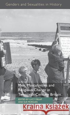 Men, Masculinities and Religious Change in Twentieth-Century Britain Lucy Delap 9781137281746