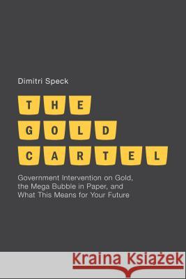 The Gold Cartel: Government Intervention in Gold, the Mega-Bubble in Paper, and What This Means for Your Future Speck, D. 9781137286420 0