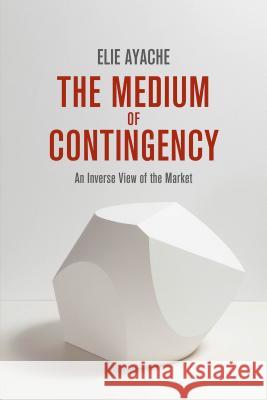 The Medium of Contingency: An Inverse View of the Market Ayache, Elie 9781137286543