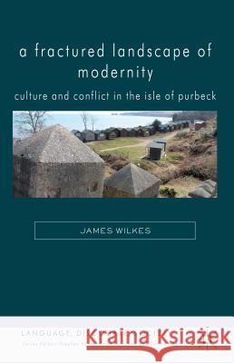 A Fractured Landscape of Modernity: Culture and Conflict in the Isle of Purbeck Wilkes, J. 9781137287076 0