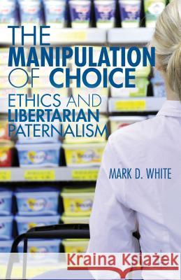 The Manipulation of Choice: Ethics and Libertarian Paternalism White, M. 9781137287755 0