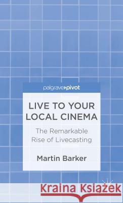 Live to Your Local Cinema: The Remarkable Rise of Livecasting Barker, M. 9781137288684