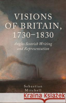 Visions of Britain, 1730-1830: Anglo-Scottish Writing and Representation Mitchell, Sebastian 9781137290106 Palgrave MacMillan