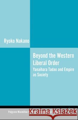 Beyond the Western Liberal Order: Yanaihara Tadao and Empire as Society Nakano, Ryoko 9781137290502 0