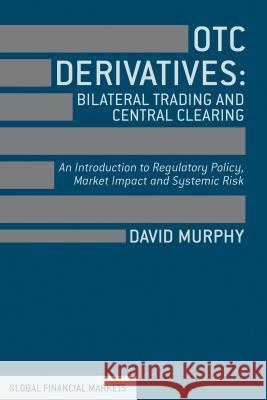 OTC Derivatives: Bilateral Trading & Central Clearing: An Introduction to Regulatory Policy, Market Impact and Systemic Risk Murphy, David 9781137293855 PALGRAVE MACMILLAN