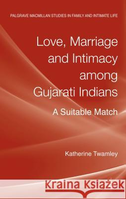 Love, Marriage and Intimacy Among Gujarati Indians: A Suitable Match Twamley, Katherine 9781137294296