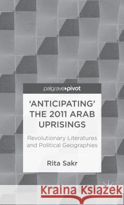'Anticipating' the 2011 Arab Uprisings: Revolutionary Literatures and Political Geographies Sakr, R. 9781137294722 Palgrave Pivot