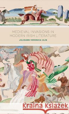 Medieval Invasions in Modern Irish Literature Julieann Veronica Ulin 9781137297495