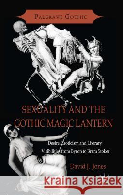 Sexuality and the Gothic Magic Lantern: Desire, Eroticism and Literary Visibilities from Byron to Bram Stoker Jones, D. 9781137298911 Palgrave Macmillan