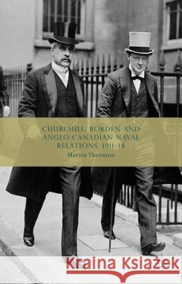 Churchill, Borden and Anglo-Canadian Naval Relations, 1911-14 Martin Thornton 9781137300867 Palgrave MacMillan