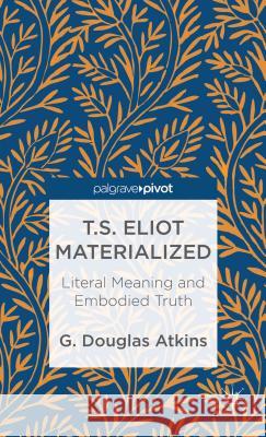 T.S. Eliot Materialized: Literal Meaning and Embodied Truth G Douglas Atkins 9781137301314