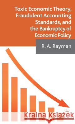 Toxic Economic Theory, Fraudulent Accounting Standards, and the Bankruptcy of Economic Policy Robert Rayman Anthony Rayman 9781137302014