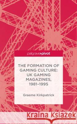 The Formation of Gaming Culture: UK Gaming Magazines, 1981-1995 Kirkpatrick, G. 9781137305091 Palgrave Pivot