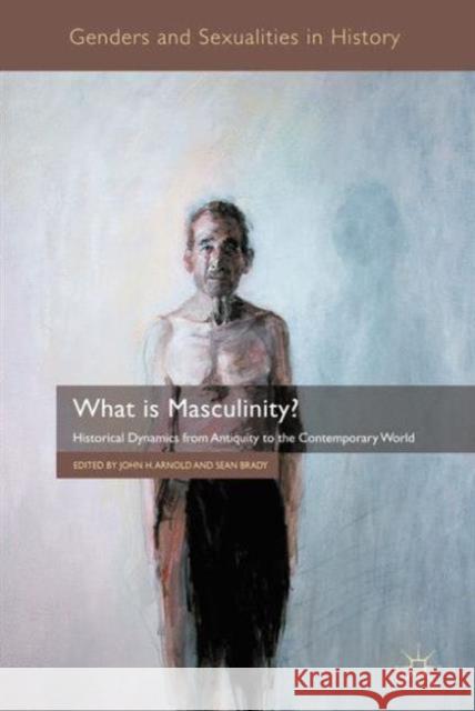 What Is Masculinity?: Historical Dynamics from Antiquity to the Contemporary World Arnold, J. 9781137305602 PALGRAVE MACMILLAN
