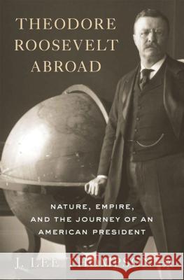 Theodore Roosevelt Abroad: Nature, Empire, and the Journey of an American President Thompson, J. Lee 9781137306395 0