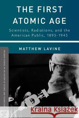 The First Atomic Age: Scientists, Radiations, and the American Public, 1895-1945 Lavine, Matthew 9781137307217 Palgrave MacMillan