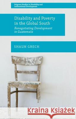 Disability and Poverty in the Global South: Renegotiating Development in Guatemala Grech, Shaun 9781137307972