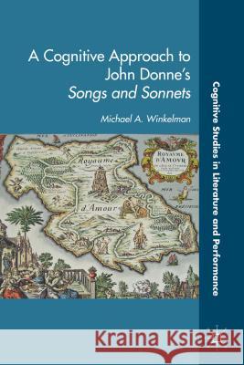 A Cognitive Approach to John Donne's Songs and Sonnets Michael A. Winkelman 9781137308337
