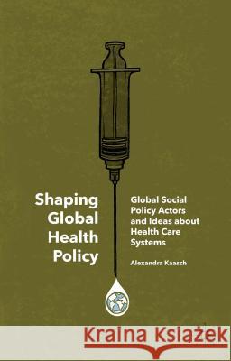 Shaping Global Health Policy: Global Social Policy Actors and Ideas about Health Care Systems Kaasch, Alexandra 9781137308887