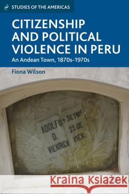 Citizenship and Political Violence in Peru: An Andean Town, 1870s-1970s Wilson, F. 9781137309525 Palgrave MacMillan