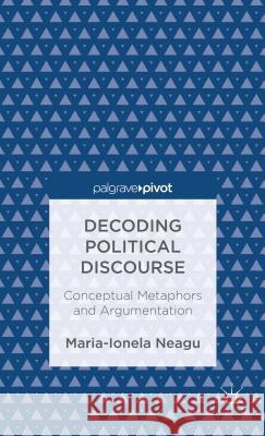 Decoding Political Discourse: Conceptual Metaphors and Argumentation Neagu, Maria-Ionela 9781137309891 0
