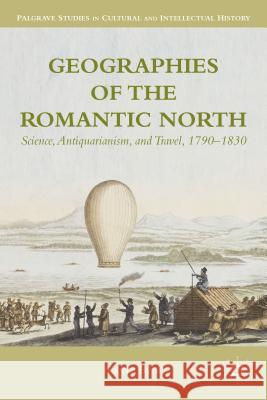 Geographies of the Romantic North: Science, Antiquarianism, and Travel, 1790-1830 Byrne, A. 9781137311313 0