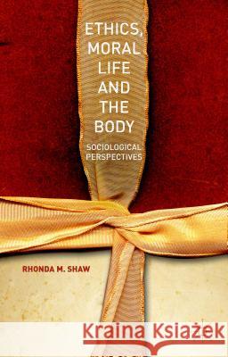 Ethics, Moral Life and the Body: Sociological Perspectives M. Shaw, Rhonda 9781137312587 Palgrave MacMillan