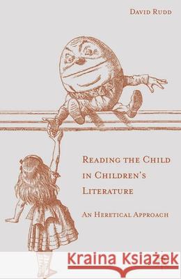 Reading the Child in Children's Literature: An Heretical Approach Rudd, David 9781137322340
