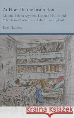 At Home in the Institution: Material Life in Asylums, Lodging Houses and Schools in Victorian and Edwardian England Hamlett, J. 9781137322388 Palgrave MacMillan