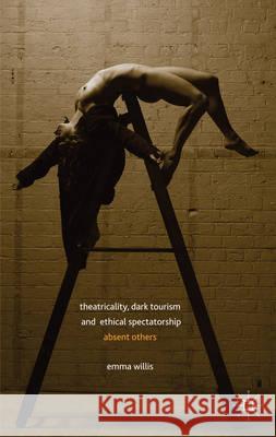 Theatricality, Dark Tourism and Ethical Spectatorship: Absent Others Willis, E. 9781137322647