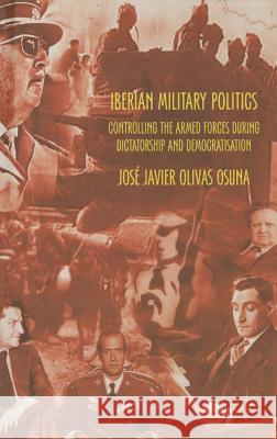 Iberian Military Politics: Controlling the Armed Forces During Dictatorship and Democratisation Olivas Osuna, José Javier 9781137325372 Palgrave MacMillan