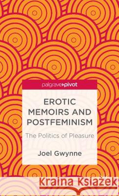 Erotic Memoirs and Postfeminism: The Politics of Pleasure Gwynne, J. 9781137326539 Palgrave Pivot