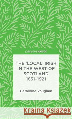 The 'Local' Irish in the West of Scotland 1851-1921 Geraldine Vaughan 9781137329837 Palgrave Pivot