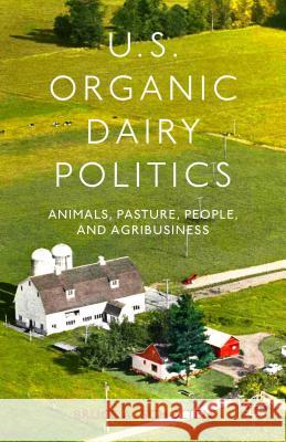U.S. Organic Dairy Politics: Animals, Pasture, People, and Agribusiness Scholten, B. 9781137330604 Palgrave MacMillan