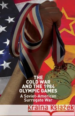 The Cold War and the 1984 Olympic Games: A Soviet-American Surrogate War D'Agati, Philip 9781137330611 Palgrave MacMillan