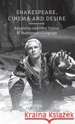 Shakespeare, Cinema and Desire: Adaptation and Other Futures of Shakespeare's Language Ryle, S. 9781137332059