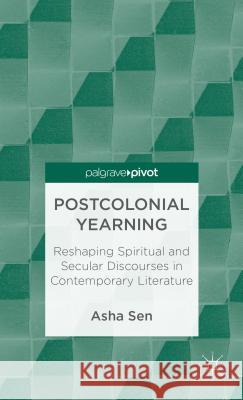 Postcolonial Yearning: Reshaping Spiritual and Secular Discourses in Contemporary Literature Sen, A. 9781137332967 0