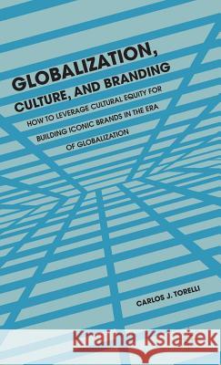 Globalization, Culture, and Branding: How to Leverage Cultural Equity for Building Iconic Brands in the Era of Globalization Torelli, C. 9781137333315