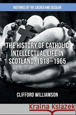 The History of Catholic Intellectual Life in Scotland, 1918-1965 Williamson Clifford 9781137333469 Palgrave MacMillan