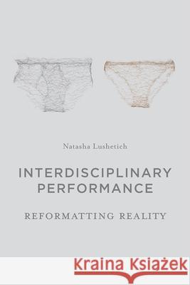 Interdisciplinary Performance: Reformatting Reality Natasha Lushetich 9781137335029 Palgrave MacMillan