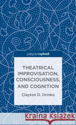 Theatrical Improvisation, Consciousness, and Cognition Clayton D Drinko 9781137335289 0