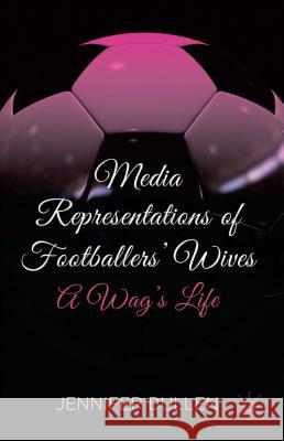 Media Representations of Footballers' Wives: A Wag's Life Bullen, J. 9781137335685