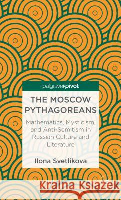 The Moscow Pythagoreans: Mathematics, Mysticism, and Anti-Semitism in Russian Symbolism Svetlikova, Ilona 9781137338273 Palgrave Pivot