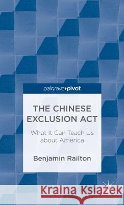 The Chinese Exclusion Act: What It Can Teach Us about America Benjamin Railton Ben Railton 9781137339089 Palgrave Pivot