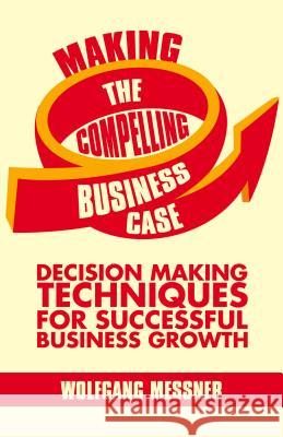 Making the Compelling Business Case: Decision-Making Techniques for Successful Business Growth Messner, W. 9781137340566 0