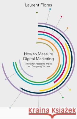How to Measure Digital Marketing: Metrics for Assessing Impact and Designing Success Flores, L. 9781137340689 PALGRAVE MACMILLAN