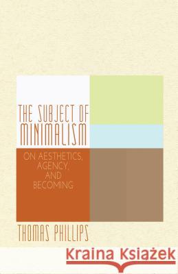 The Subject of Minimalism: On Aesthetics, Agency, and Becoming Phillips, Thomas 9781137343369 0